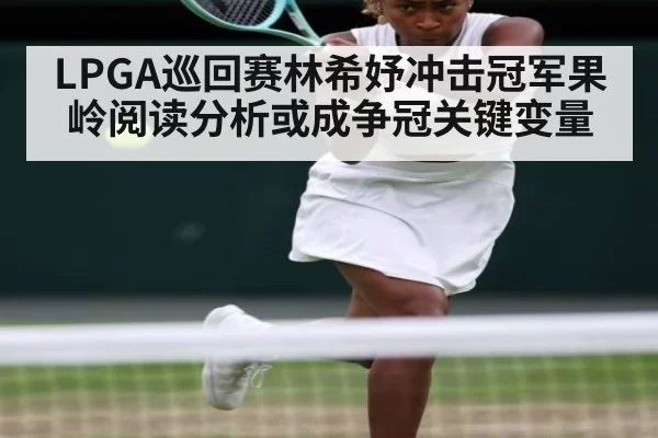 LPGA巡回赛林希妤冲击冠军果岭阅读分析或成争冠关键变量